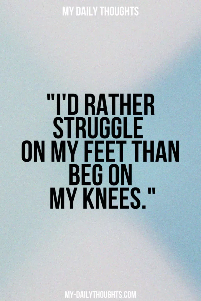 I'd rather struggle on my feet than beg on my knees.