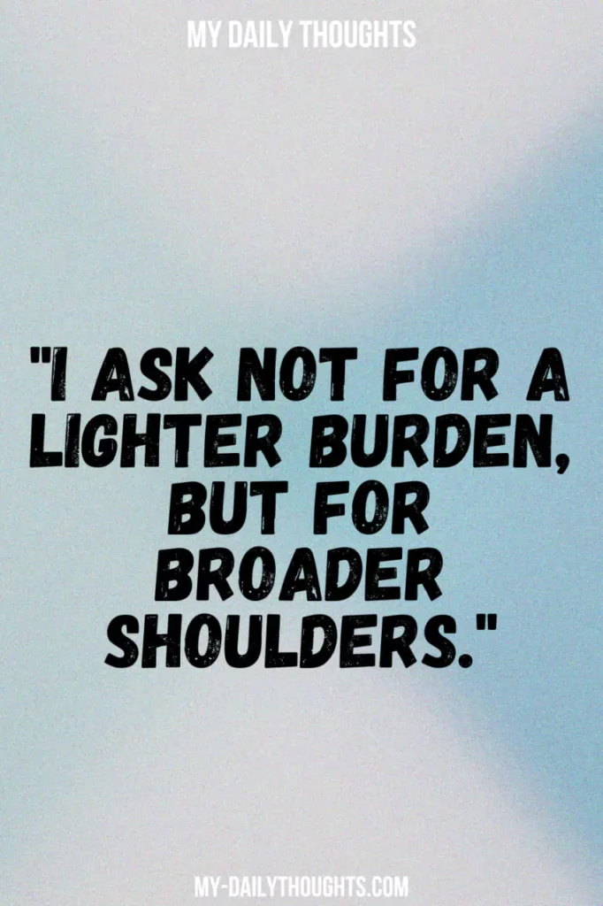 I ask not for a lighter burden, but for broader shoulders.