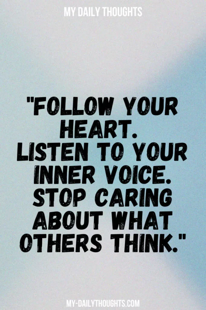 Follow your heart. Listen to your inner voice. Stop caring about what others think.