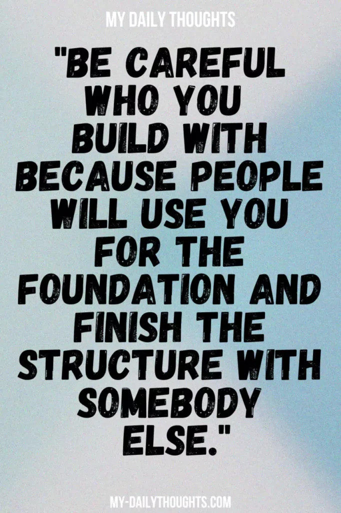 "Be careful who you build with because people will use you for the foundation and finish the structure with somebody else."