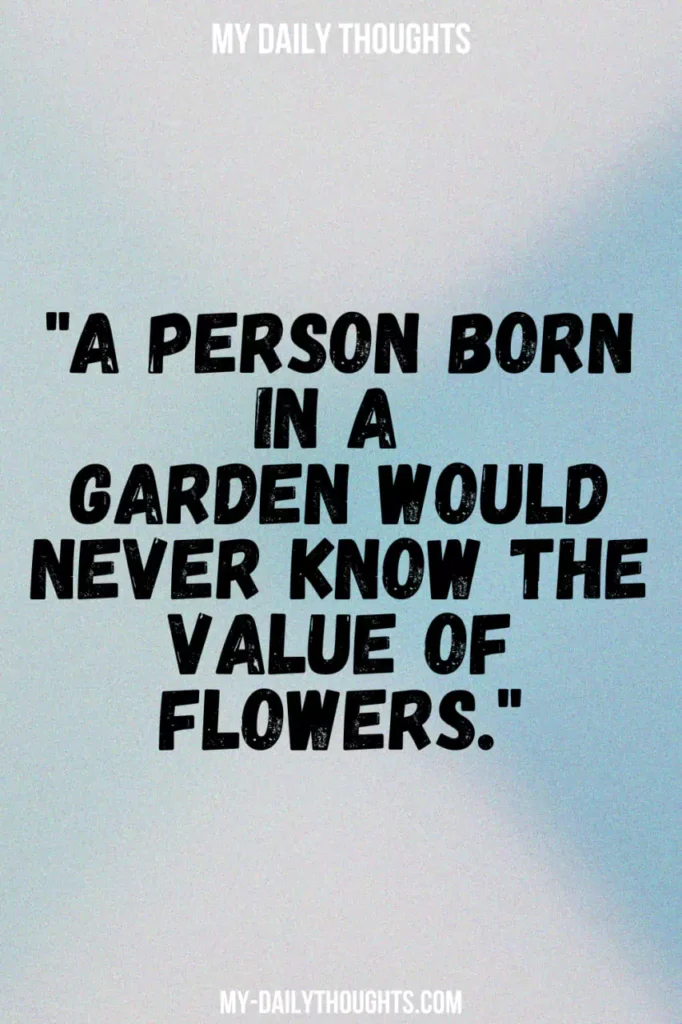 "A person born in a garden would never know the value of flowers."