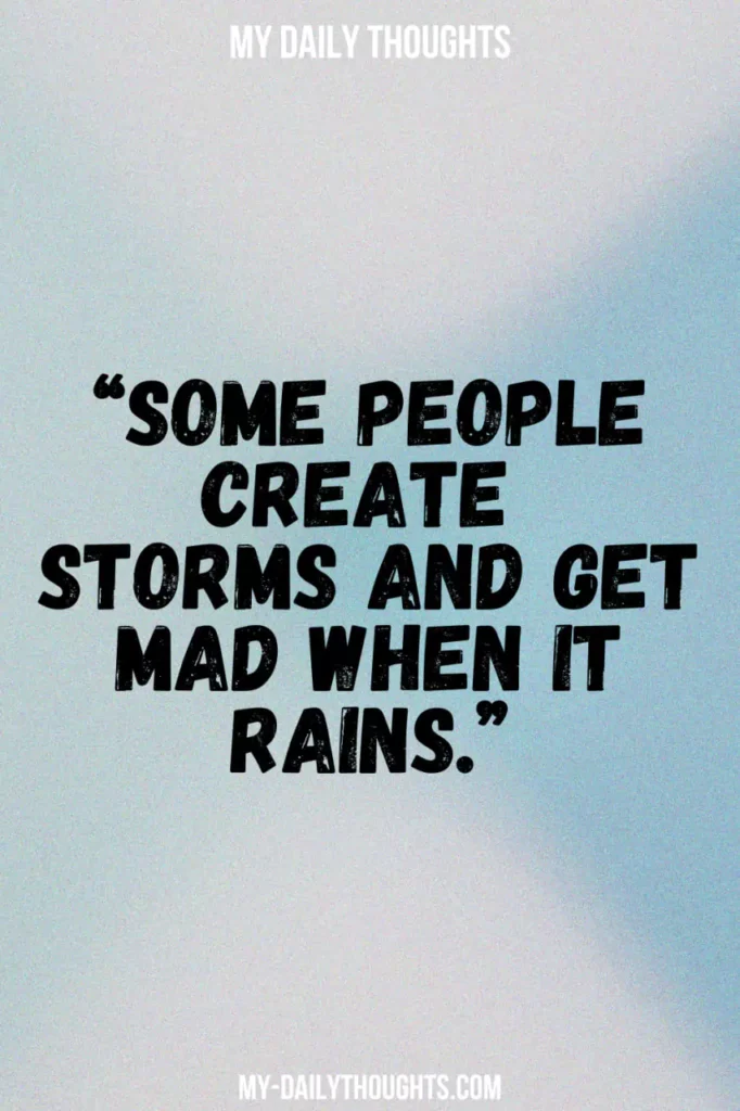 Some people create storms and get mad when it rains.
