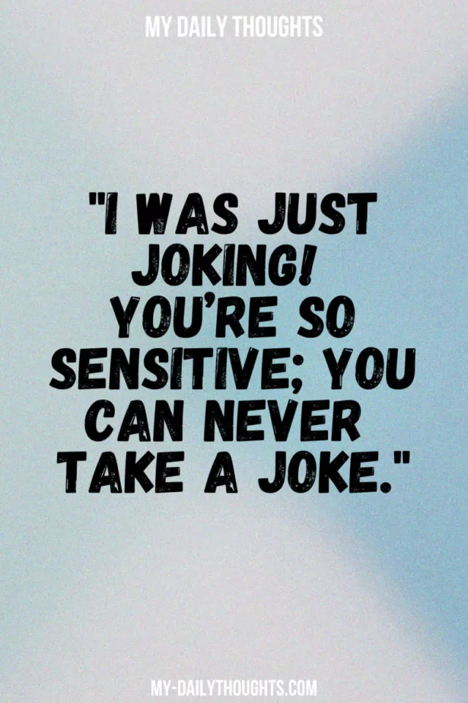 I was just joking! You’re so sensitive; you can never take a joke.