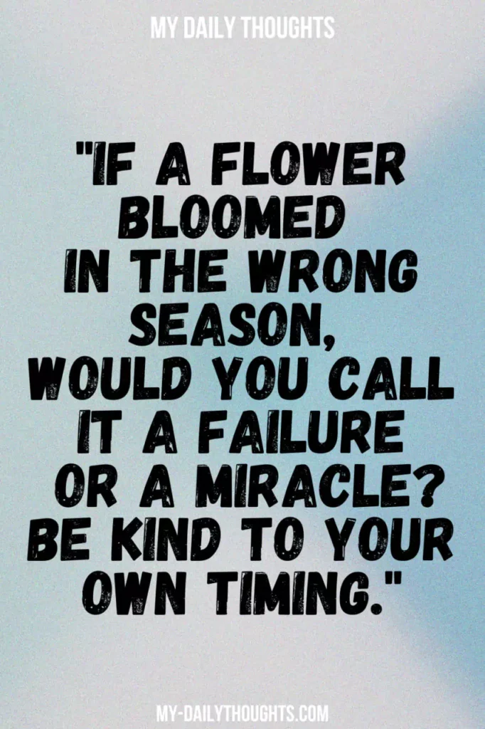 If a flower bloomed in the wrong season, would you call it a failure or a miracle? Be kind to your own timing.