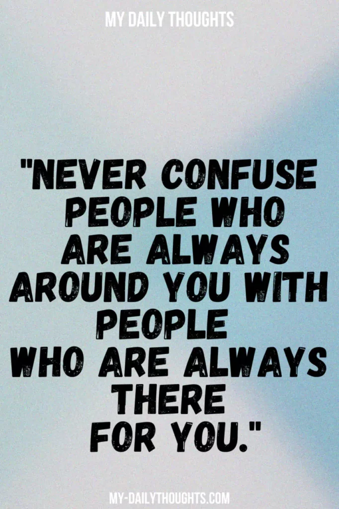 "Never confuse people who are always around you with people who are always there for you."