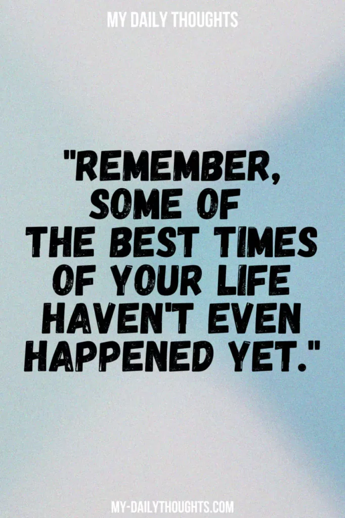 "Remember, some of the best times of your life haven't even happened yet."