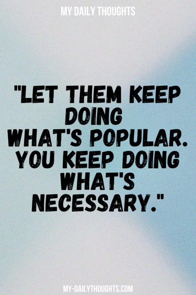 Let them keep doing what's popular. You keep doing what's necessary.