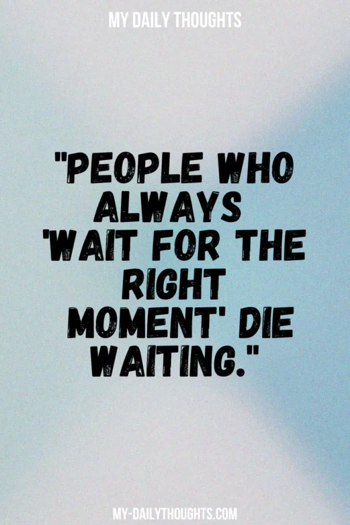 People who always 'wait for the right moment' die waiting.