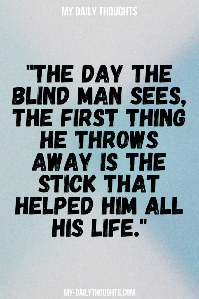 "The day the blind man sees, the first thing he throws away is the stick that helped him all his life."