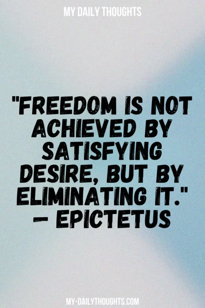 "Freedom is not achieved by satisfying desire, but by eliminating it." — EPICTETUS