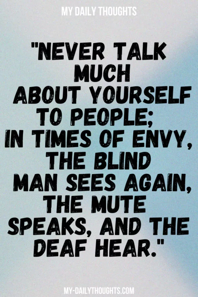 Never talk much about yourself to people; in times of envy, the blind man sees again, the mute speaks, and the deaf hear.